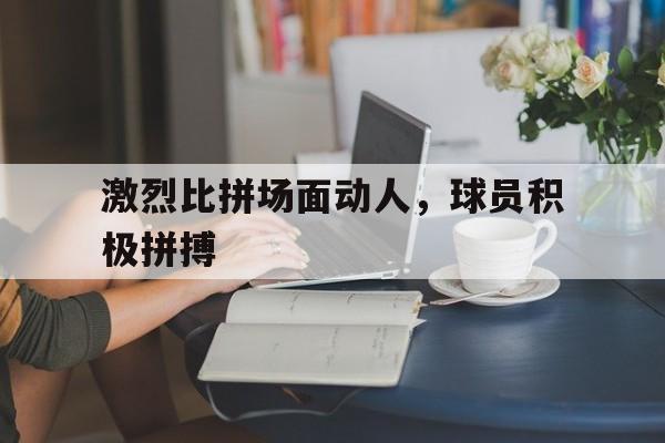 爱游戏网页版登录入口-包含激烈比拼场面动人，球员积极拼搏的词条